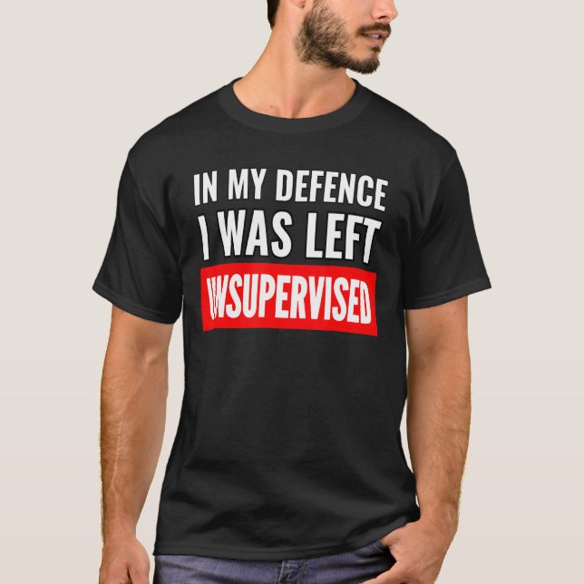 In My Defence I Was Left Unsupervised Funny Sarcas T-Shirt (Front)