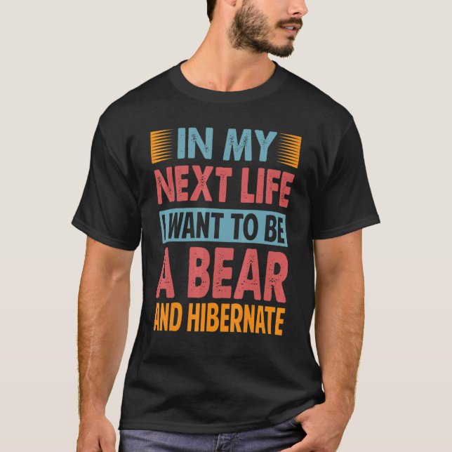 In My Next Life I Want To Be A Bear And Hibernate  T-Shirt (Front)