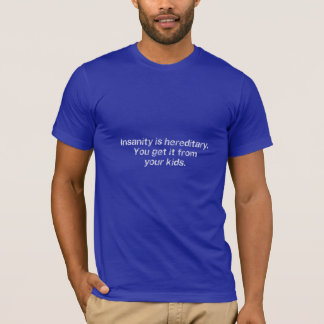 Insanity is hereditary. You get it from your kids. T-Shirt