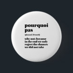 Inspirational French Word Take Chance Pourquoi Pas 2 Inch Round Button<br><div class="desc">Porquoi pas. Why not. Inspirational and motivational French quote design for those who love the beautiful and romantic French language. Cool dictionary definition style merchandise mixed with witty sarcasm and light humour. Who says you can't be funny, chic and cool while inspiring others with this insightful words and life sayings....</div>