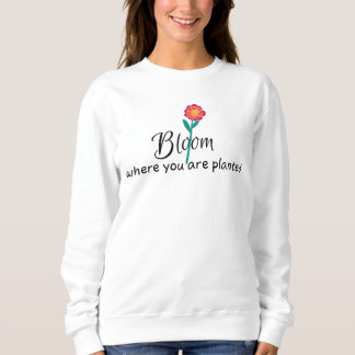 Inspirational quote- Bloom where you are planted Sweatshirt