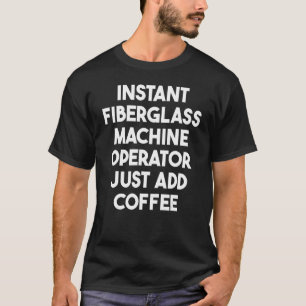 Instant Fiberglass Machine Operator Just Add Coffe T-Shirt