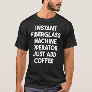 Instant Fiberglass Machine Operator Just Add Coffe T-Shirt