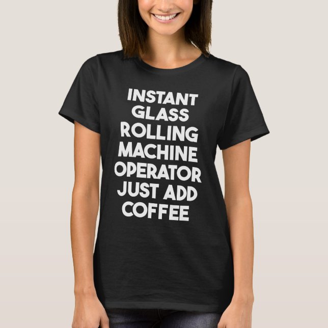 Instant Glass Rolling Machine Operator Just Add Co T-Shirt (Front)