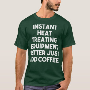 Instant Heat Treating Equipment Setter Just Add Co T-Shirt