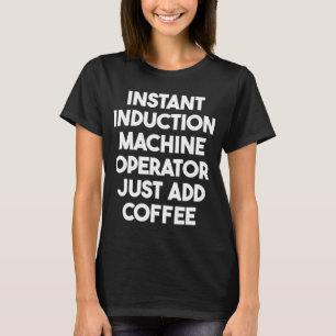 Instant Induction Machine Operator Just Add Coffee T-Shirt