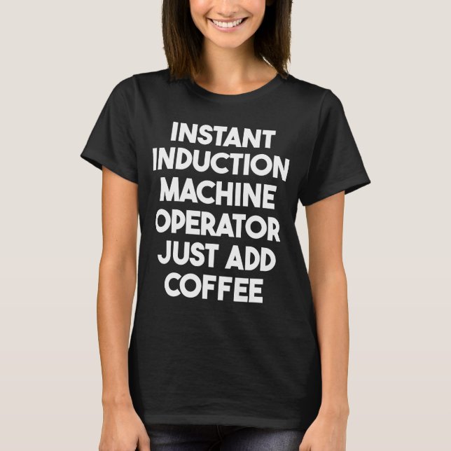 Instant Induction Machine Operator Just Add Coffee T-Shirt (Front)