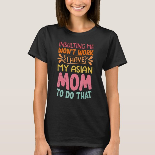 Insulting Me Won't Work I Have My Asian Mom To Do  T-Shirt (Front)