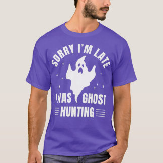 Investigator Sorry I was Late I Was Ghost Hunting T-Shirt