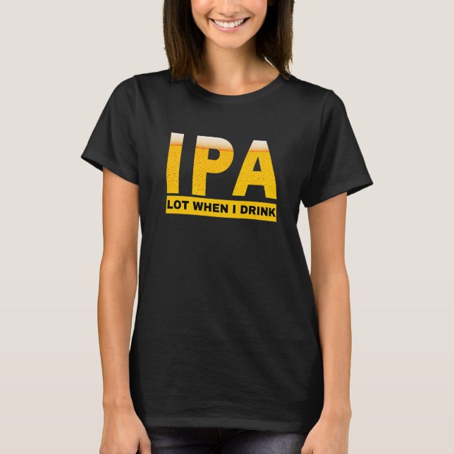 IPA I pee a lot when I drink  sarcastic beer drink T-Shirt (Front)