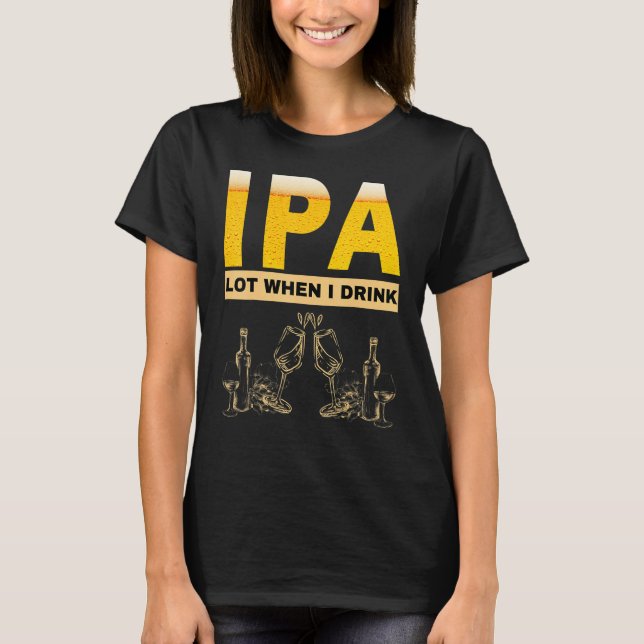 IPA I pee a lot when I drink  sarcastic beer drink T-Shirt (Front)