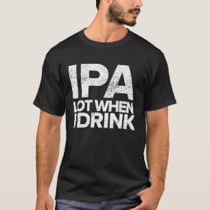 IPA Lot When I Drink  Beer Drinking Tea Brewing T-Shirt