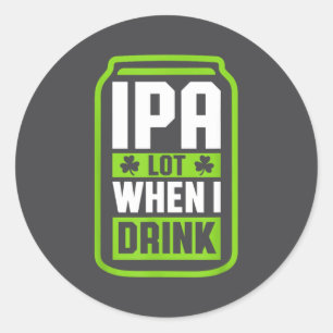 Ipa Lot When I Drink Beer Funny St Drinking Patric Classic Round Sticker