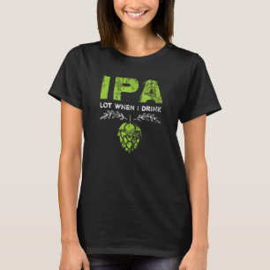 IPA Lot When I Drink Funny Beer Drinker's Pun Dist T-Shirt