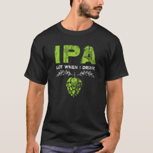 IPA Lot When I Drink Funny Beer Drinker's Pun Dist T-Shirt