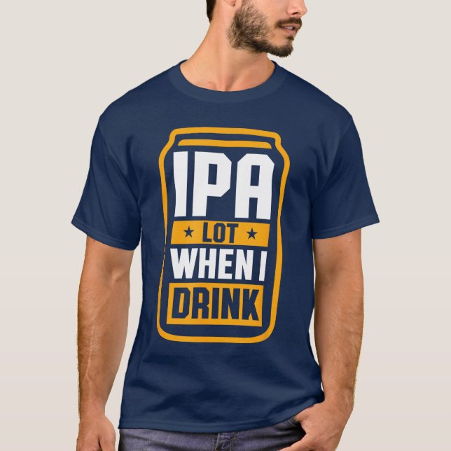 IPA Lot When I Drink Shirt Beer Lover St Patricks  (Front)