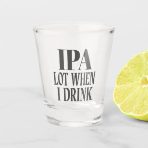 IPA Lot When I Drink Shot Glass