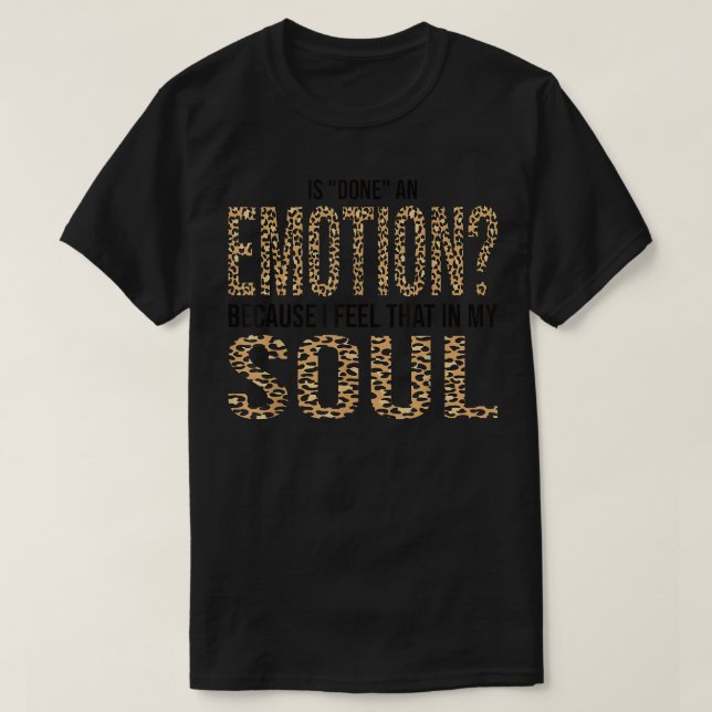 Is Done An Emotion Because I Feel That In My Soul  T-Shirt (Design Front)