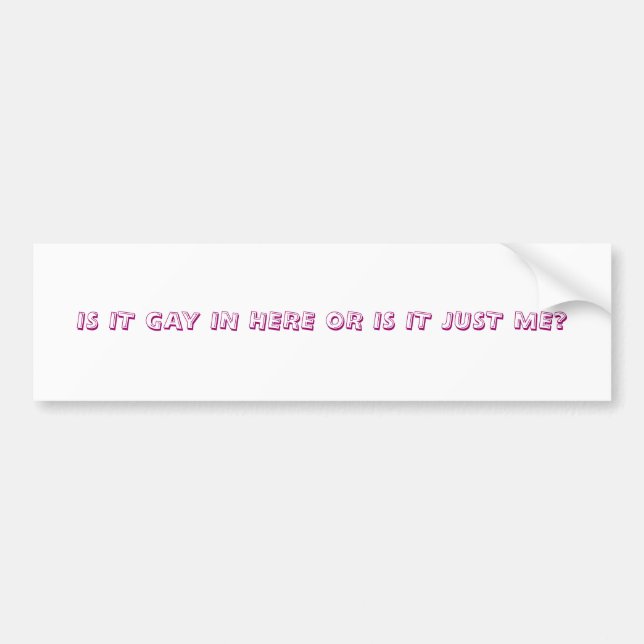 IS IT GAY IN HERE OR IS IT JUST ME? BUMPER STICKER (Front)