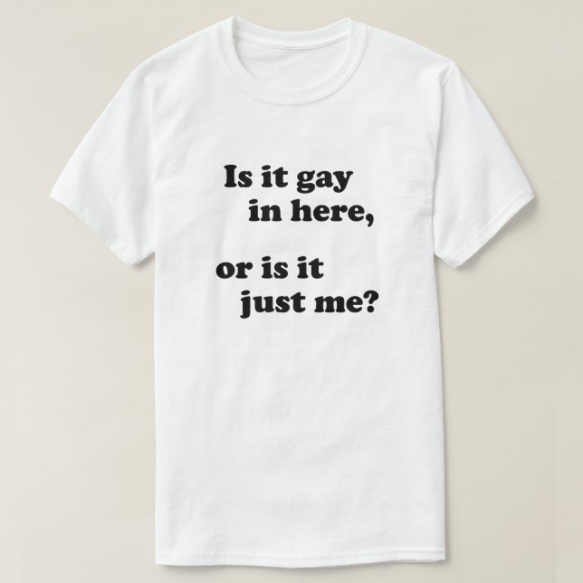 IS IT GAY IN HERE, OR IS IT JUST ME? T-Shirt (Design Front)