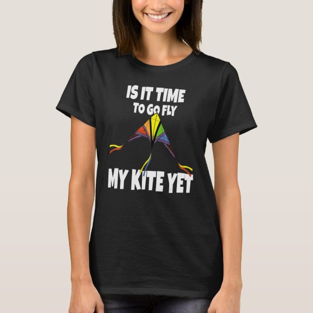 Is It Time To go Fly My Kite Yet - Sky Flying Chil T-Shirt (Front)