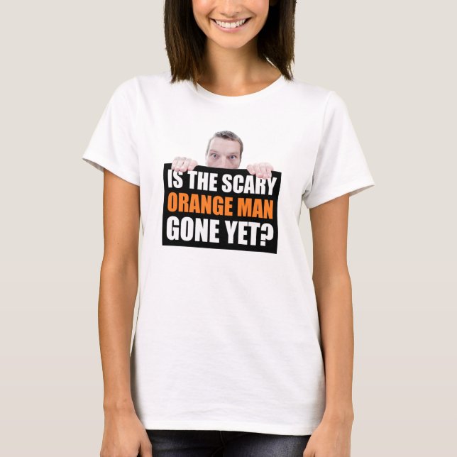 Is The Scary Orange Man Gone Yet? Anti-Trump T-Shirt (Front)