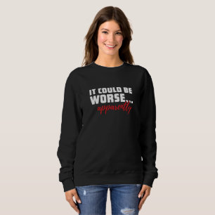 It Could Be Worse ... Apparently   Sarcastic Quote Sweatshirt