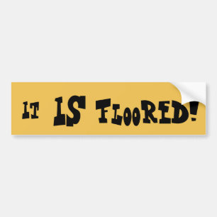 It IS floored! Bumper Sticker