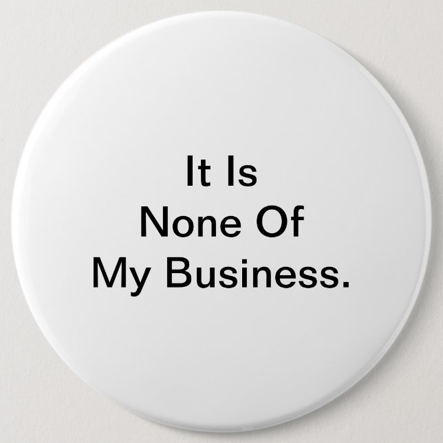 It Is None Of My Business. 6 Inch Round Button (Front)