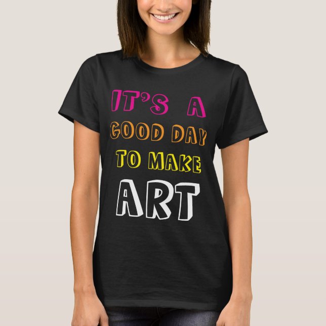 It’s a Good Day to Make Art T-Shirt (Front)