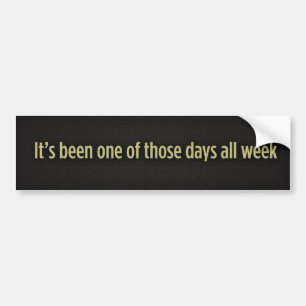 It’s been one of those days all week, It’s been... Bumper Sticker