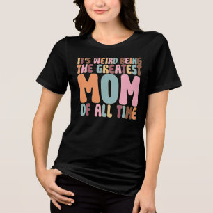 It’s Weird Being The Greatest Mom Of All Time Tri-Blend Shirt