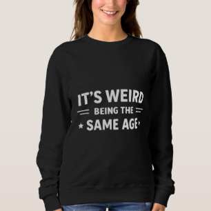 It’s Weird Being The Same Age As Old People Funny Sweatshirt