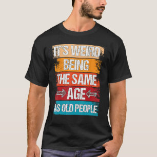 It s Weird Being The Same Age As Old People Sayin T-Shirt