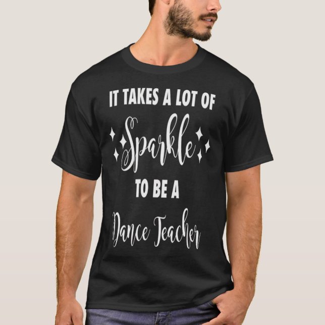It Takes A Lot Of Sparkle To Be A Dance Teacher C T-Shirt (Front)