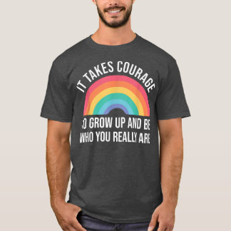 It takes Courage to grow up and be who you really T-Shirt