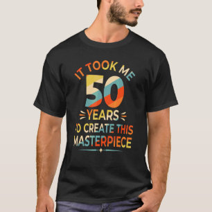 It Took Me 50 Years To Create This Masterpiece 50t T-Shirt