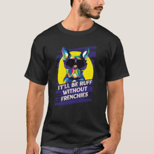 It Will Be Ruff Without Frenchies French Bulldog H T-Shirt