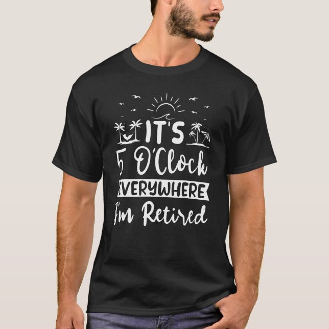 It's 5 O'clock Everywhere I'm Retired T-Shirt (Front)