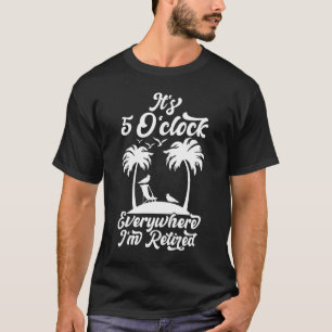 It's 5 O'clock Everywhere I'm Retired T-Shirt
