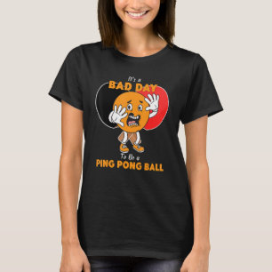 It's A Bad Day To Be A Ping Pong Ball  Table Tenni T-Shirt