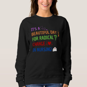 It's A Beautiful Day For Radical Change In Nursing Sweatshirt