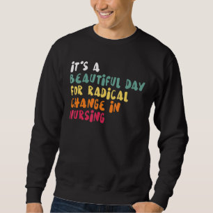 It's A Beautiful Day For Radical Change In Nursing Sweatshirt