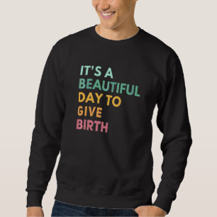 Its A Beautiful Day To Give Birth Doula Life Midw Sweatshirt