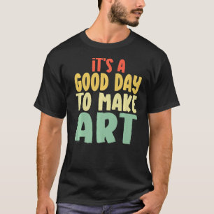 It's A Good Day To Make Some Art Artists Arts Teac T-Shirt
