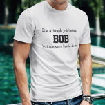 Its a Tough Job Being Bob T-Shirt<br><div class="desc">Funny Shirt says in black letters, "It’s a tough job being BOB but someone has to do it". Customize it with your own name or ever personalize it by changing the words.
Makes a Great Gift! Go Ahead... put a SMILE on his face!</div>