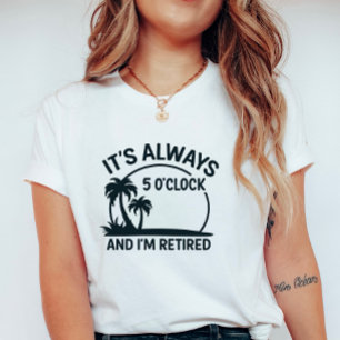 Its Always 5’O’Clock & I’m Retired; Fun Retirement T-Shirt