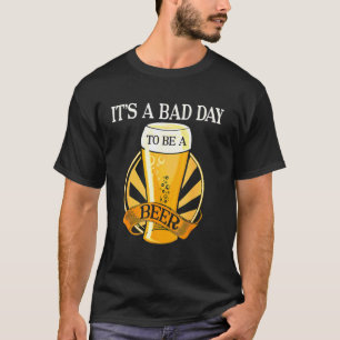 It's Bad Day To Be A Beer  Saying T-Shirt