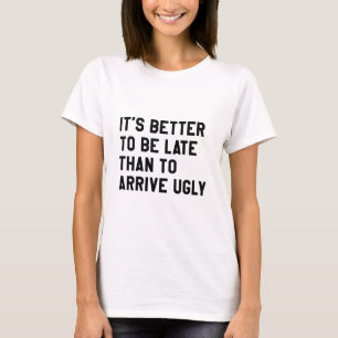 It's Better To Be Late Than To Arrive Ugly T-Shirt