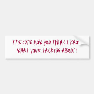 I'TS CUTE HOW YOU THINK I KNOW WHA... - Customized Bumper Sticker